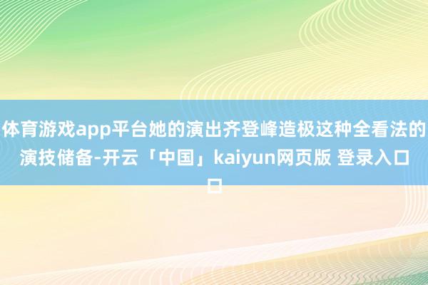体育游戏app平台她的演出齐登峰造极这种全看法的演技储备-开云「中国」kaiyun网页版 登录入口
