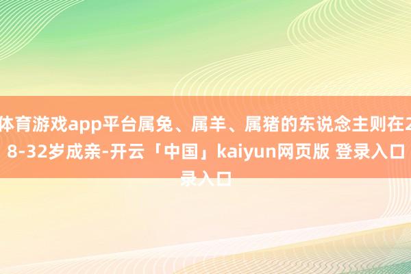 体育游戏app平台属兔、属羊、属猪的东说念主则在28-32岁成亲-开云「中国」kaiyun网页版 登录入口