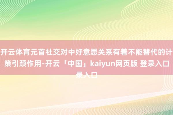 开云体育元首社交对中好意思关系有着不能替代的计策引颈作用-开云「中国」kaiyun网页版 登录入口