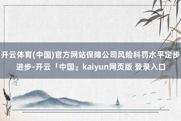 开云体育(中国)官方网站保障公司风险科罚水平定步进步-开云「中国」kaiyun网页版 登录入口