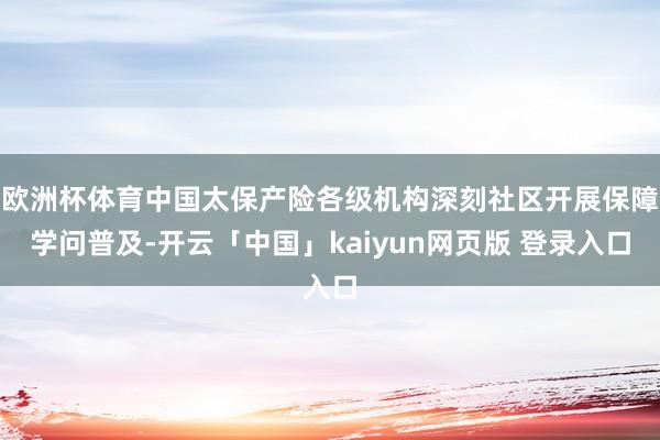 欧洲杯体育中国太保产险各级机构深刻社区开展保障学问普及-开云「中国」kaiyun网页版 登录入口