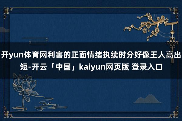 开yun体育网利害的正面情绪执续时分好像王人高出短-开云「中国」kaiyun网页版 登录入口