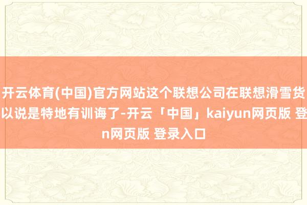 开云体育(中国)官方网站这个联想公司在联想滑雪货仓上可以说是特地有训诲了-开云「中国」kaiyun网页版 登录入口