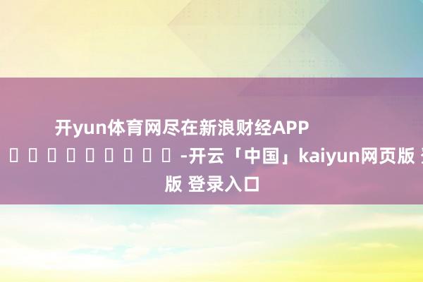开yun体育网尽在新浪财经APP            													-开云「中国」kaiyun网页版 登录入口