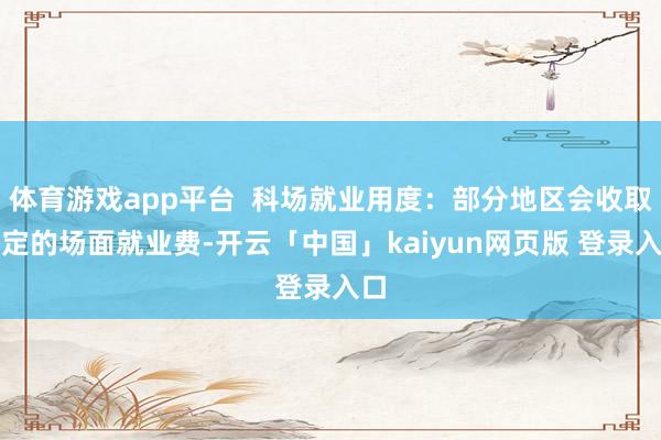 体育游戏app平台  科场就业用度：部分地区会收取一定的场面就业费-开云「中国」kaiyun网页版 登录入口