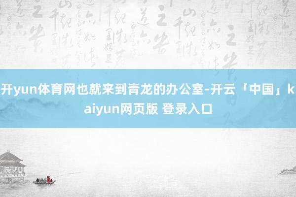 开yun体育网也就来到青龙的办公室-开云「中国」kaiyun网页版 登录入口
