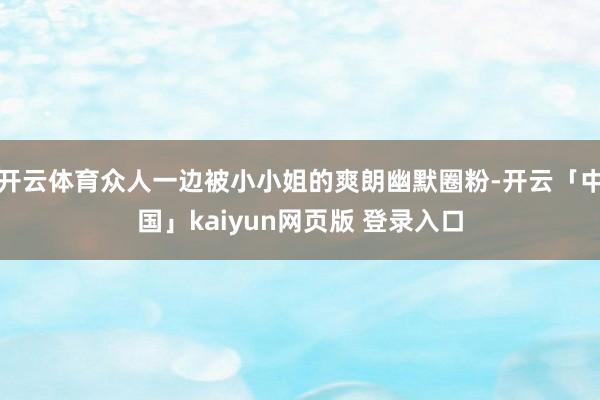 开云体育众人一边被小小姐的爽朗幽默圈粉-开云「中国」kaiyun网页版 登录入口