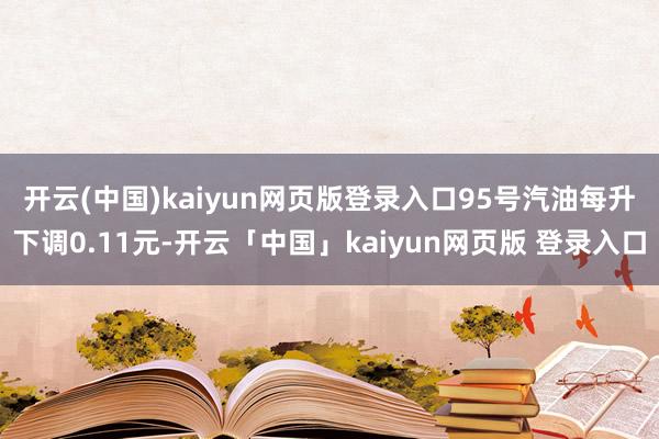 开云(中国)kaiyun网页版登录入口　　95号汽油每升下调0.11元-开云「中国」kaiyun网页版 登录入口