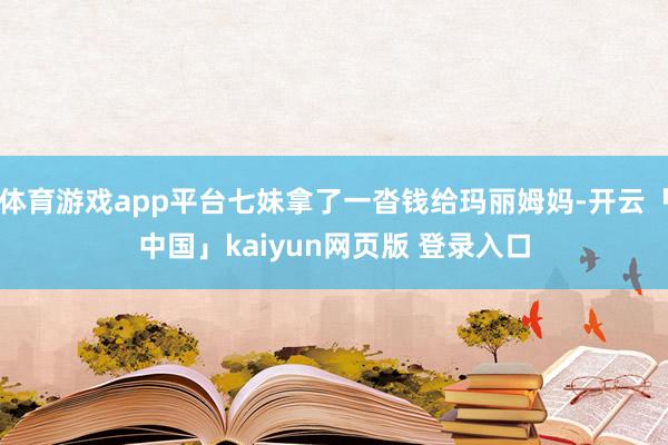 体育游戏app平台七妹拿了一沓钱给玛丽姆妈-开云「中国」kaiyun网页版 登录入口