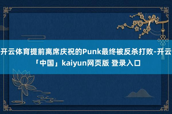 开云体育提前离席庆祝的Punk最终被反杀打败-开云「中国」kaiyun网页版 登录入口