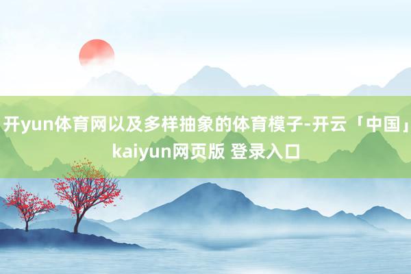 开yun体育网以及多样抽象的体育模子-开云「中国」kaiyun网页版 登录入口