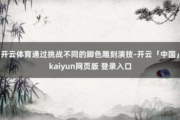 开云体育通过挑战不同的脚色雕刻演技-开云「中国」kaiyun网页版 登录入口