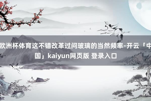 欧洲杯体育这不错改革过问玻璃的当然频率-开云「中国」kaiyun网页版 登录入口