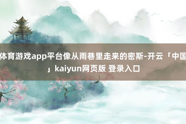 体育游戏app平台像从雨巷里走来的密斯-开云「中国」kaiyun网页版 登录入口