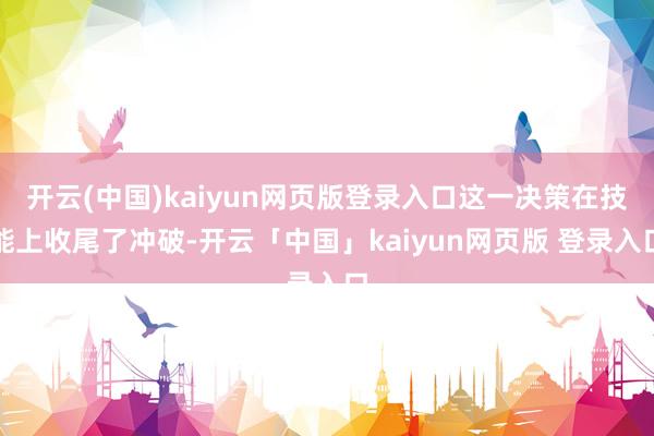 开云(中国)kaiyun网页版登录入口这一决策在技能上收尾了冲破-开云「中国」kaiyun网页版 登录入口