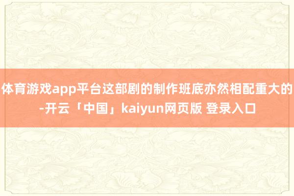 体育游戏app平台这部剧的制作班底亦然相配重大的-开云「中国」kaiyun网页版 登录入口