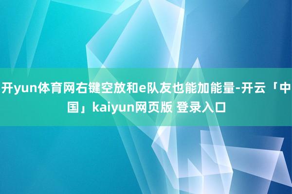 开yun体育网右键空放和e队友也能加能量-开云「中国」kaiyun网页版 登录入口