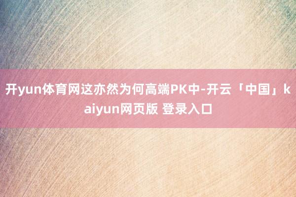 开yun体育网这亦然为何高端PK中-开云「中国」kaiyun网页版 登录入口