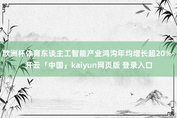 欧洲杯体育东谈主工智能产业鸿沟年均增长超20%-开云「中国」kaiyun网页版 登录入口