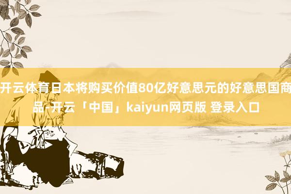 开云体育日本将购买价值80亿好意思元的好意思国商品-开云「中国」kaiyun网页版 登录入口