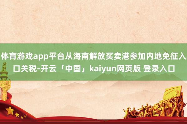 体育游戏app平台从海南解放买卖港参加内地免征入口关税-开云「中国」kaiyun网页版 登录入口