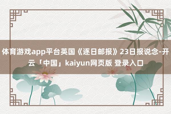 体育游戏app平台英国《逐日邮报》23日报说念-开云「中国」kaiyun网页版 登录入口