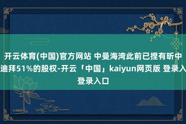 开云体育(中国)官方网站 　　中曼海湾此前已捏有昕中原迪拜51%的股权-开云「中国」kaiyun网页版 登录入口
