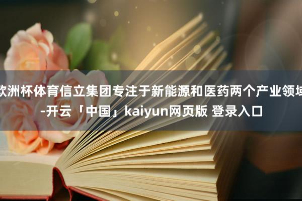 欧洲杯体育信立集团专注于新能源和医药两个产业领域-开云「中国」kaiyun网页版 登录入口