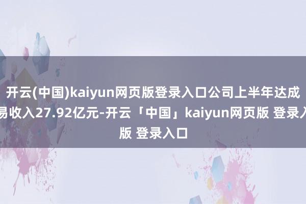 开云(中国)kaiyun网页版登录入口公司上半年达成交易收入27.92亿元-开云「中国」kaiyun网页版 登录入口