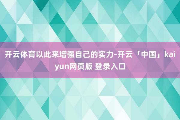 开云体育以此来增强自己的实力-开云「中国」kaiyun网页版 登录入口