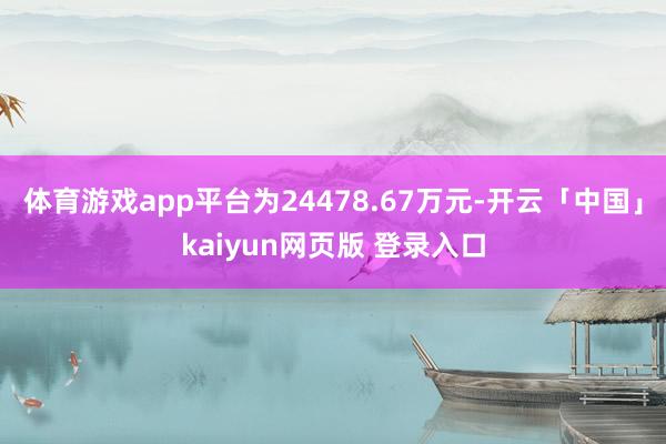 体育游戏app平台为24478.67万元-开云「中国」kaiyun网页版 登录入口