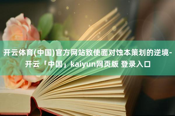 开云体育(中国)官方网站致使面对蚀本策划的逆境-开云「中国」kaiyun网页版 登录入口