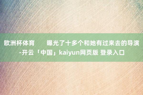 欧洲杯体育       曝光了十多个和她有过来去的导演-开云「中国」kaiyun网页版 登录入口