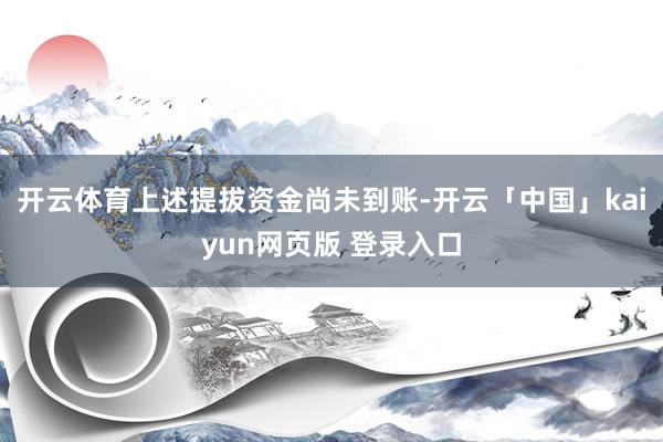开云体育上述提拔资金尚未到账-开云「中国」kaiyun网页版 登录入口