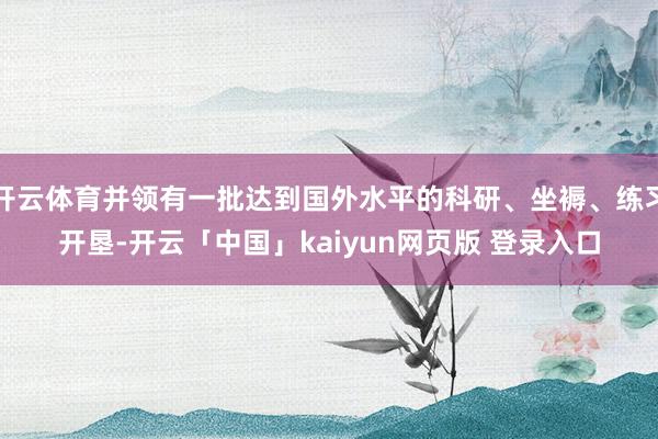 开云体育并领有一批达到国外水平的科研、坐褥、练习开垦-开云「中国」kaiyun网页版 登录入口