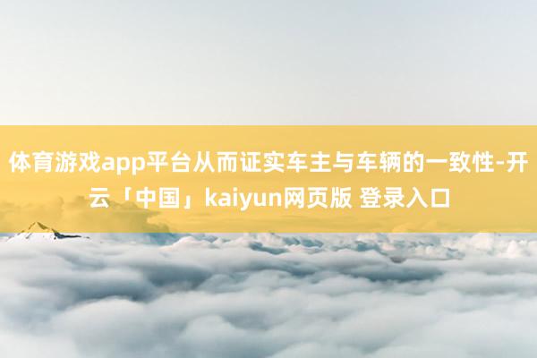 体育游戏app平台从而证实车主与车辆的一致性-开云「中国」kaiyun网页版 登录入口