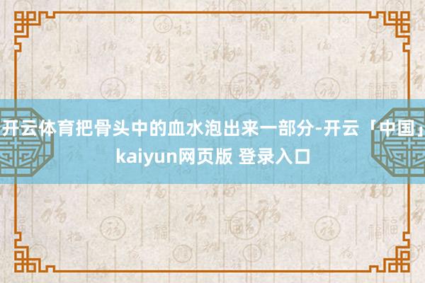开云体育把骨头中的血水泡出来一部分-开云「中国」kaiyun网页版 登录入口