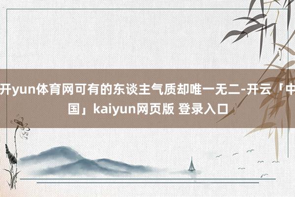 开yun体育网可有的东谈主气质却唯一无二-开云「中国」kaiyun网页版 登录入口