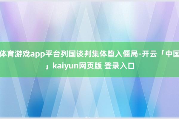 体育游戏app平台列国谈判集体堕入僵局-开云「中国」kaiyun网页版 登录入口