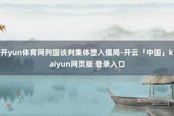 开yun体育网列国谈判集体堕入僵局-开云「中国」kaiyun网页版 登录入口