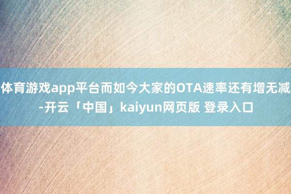 体育游戏app平台而如今大家的OTA速率还有增无减-开云「中国」kaiyun网页版 登录入口