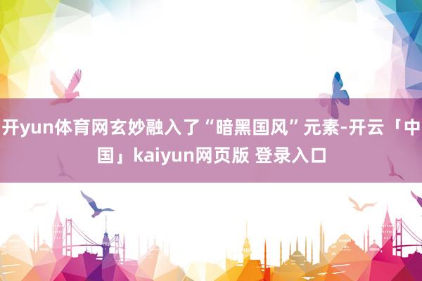 开yun体育网玄妙融入了“暗黑国风”元素-开云「中国」kaiyun网页版 登录入口
