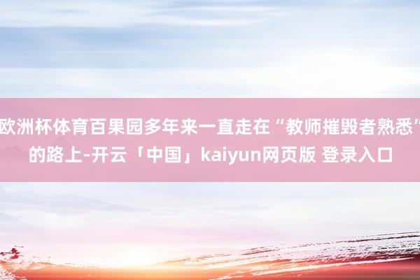 欧洲杯体育百果园多年来一直走在“教师摧毁者熟悉”的路上-开云「中国」kaiyun网页版 登录入口