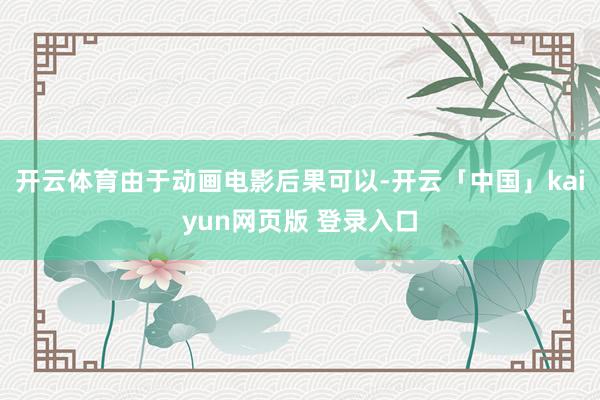 开云体育由于动画电影后果可以-开云「中国」kaiyun网页版 登录入口