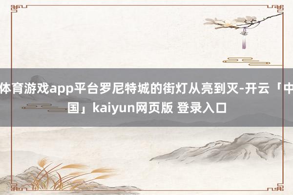 体育游戏app平台罗尼特城的街灯从亮到灭-开云「中国」kaiyun网页版 登录入口