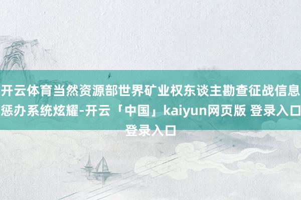 开云体育当然资源部世界矿业权东谈主勘查征战信息惩办系统炫耀-开云「中国」kaiyun网页版 登录入口