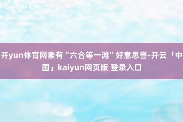开yun体育网素有“六合等一滩”好意思誉-开云「中国」kaiyun网页版 登录入口