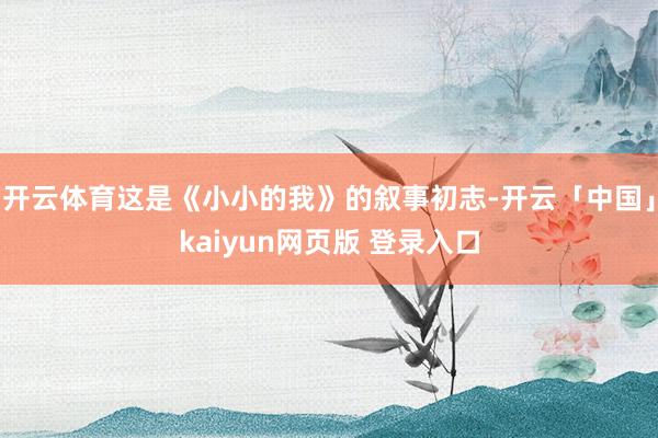开云体育这是《小小的我》的叙事初志-开云「中国」kaiyun网页版 登录入口