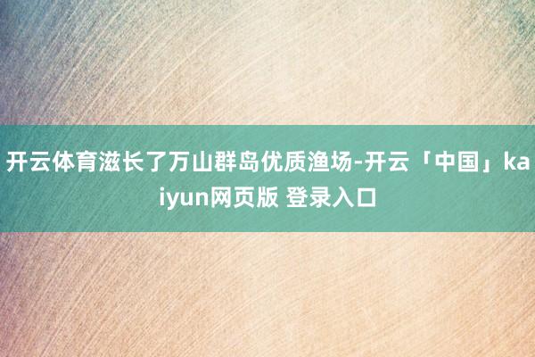 开云体育滋长了万山群岛优质渔场-开云「中国」kaiyun网页版 登录入口