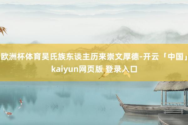 欧洲杯体育吴氏族东谈主历来崇文厚德-开云「中国」kaiyun网页版 登录入口